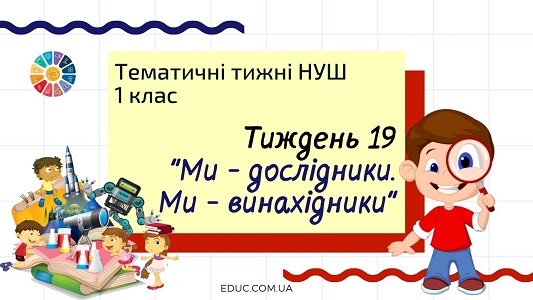 НУШ. 1 клас - Тиждень 19: тема «Ми - дослідники. Ми - винахідники»