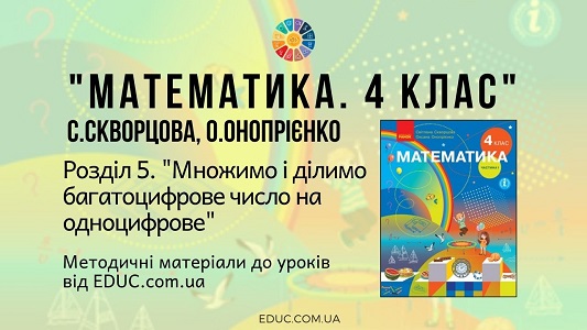 Математика. 4 клас. Скворцова С. - Розділ 5. Множимо і ділимо багатоцифрове число на одноцифрове - методичні матеріали