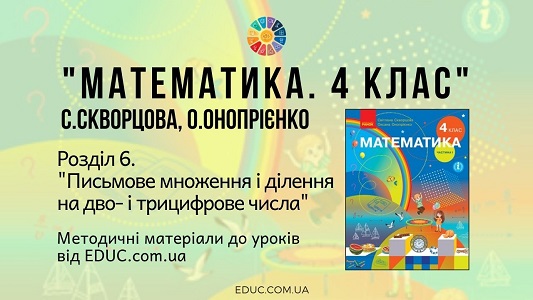 Математика. 4 клас. Скворцова С. - Розділ 6. Письмове множення і ділення на дво- і трицифрове числа - методичні матеріали